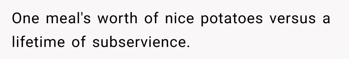 One meal's worth of nice potatoes versus a lifetime of subservience.