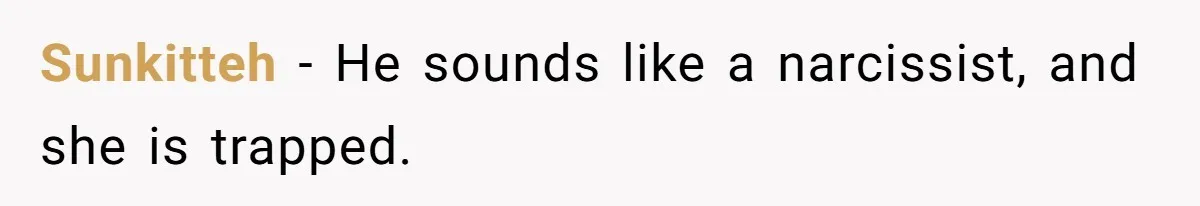 Sunkitteh − He sounds like a narcissist, and she is trapped.