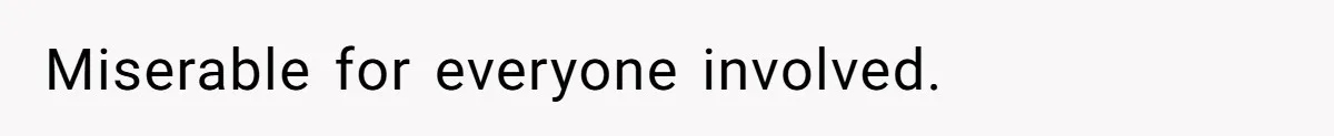 Miserable for everyone involved.