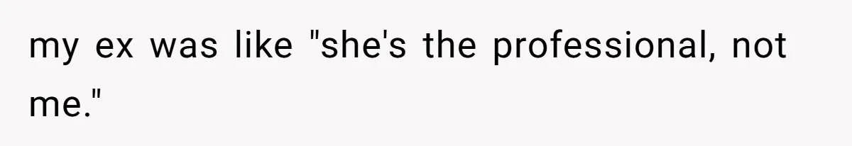 my ex was like "she's the professional, not me."