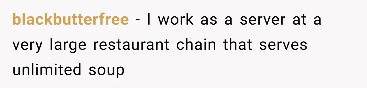 blackbutterfree − I work as a server at a very large restaurant chain that serves unlimited soup
