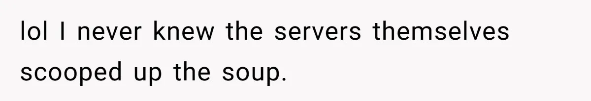 lol I never knew the servers themselves scooped up the soup.