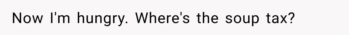 Now I'm hungry. Where's the soup tax?