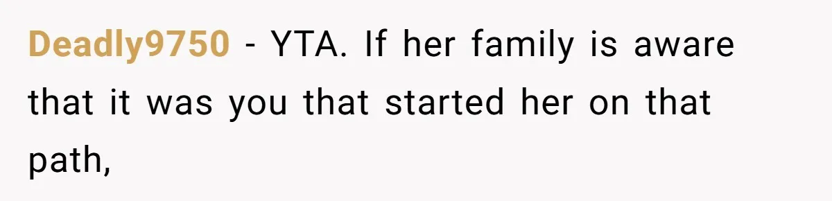 Man Asks If He Should Mourn the Ex-Girlfriend He Led Down a Dark Path Deadly9750 − YTA. If her family is aware that it was you that started her on that path,