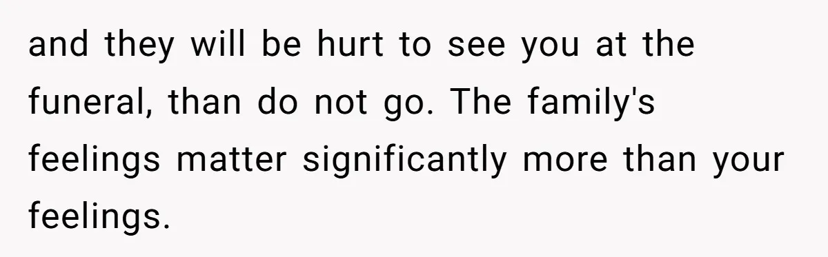 Man Asks If He Should Mourn the Ex-Girlfriend He Led Down a Dark Path and they will be hurt to see you at the funeral, than do not go. The family's feelings matter significantly more than your feelings.