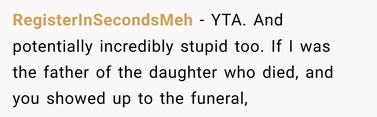 Man Asks If He Should Mourn the Ex-Girlfriend He Led Down a Dark Path RegisterInSecondsMeh − YTA. And potentially incredibly stupid too. If I was the father of the daughter who died, and you showed up to the funeral,