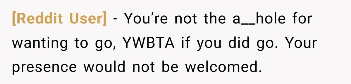 [Reddit User] − You’re not the a__hole for wanting to go, YWBTA if you did go. Your presence would not be welcomed.