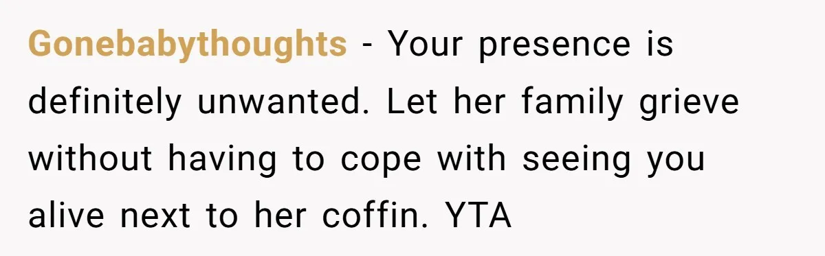 Man Asks If He Should Mourn the Ex-Girlfriend He Led Down a Dark Path Gonebabythoughts − Your presence is definitely unwanted. Let her family grieve without having to cope with seeing you alive next to her coffin. YTA