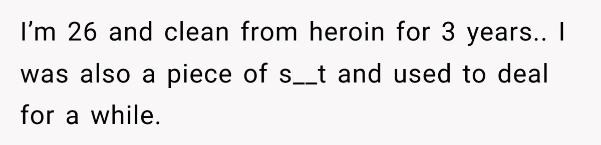 Man Asks If He Should Mourn the Ex-Girlfriend He Led Down a Dark Path I’m 26 and clean from heroin for 3 years.. I was also a piece of s__t and used to deal for a while.