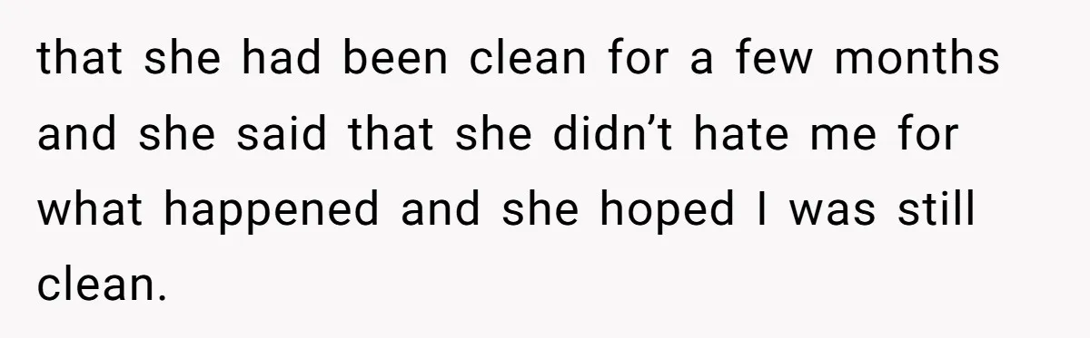 Man Asks If He Should Mourn the Ex-Girlfriend He Led Down a Dark Path that she had been clean for a few months and she said that she didn’t hate me for what happened and she hoped I was still clean.