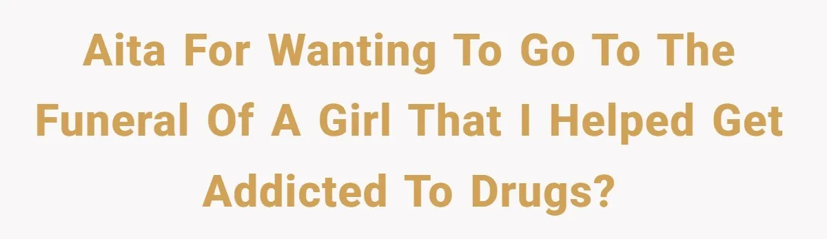 Man Asks If He Should Mourn the Ex-Girlfriend He Led Down a Dark Path AITA for wanting to go to the funeral of a girl that I helped get addicted to drugs?