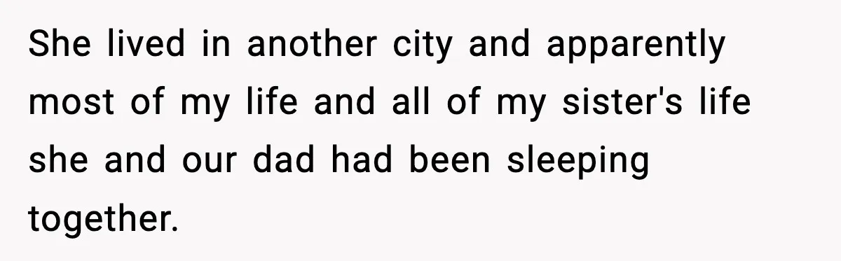 She lived in another city and apparently most of my life and all of my sister's life she and our dad had been sleeping together.