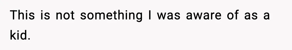 This is not something I was aware of as a kid.