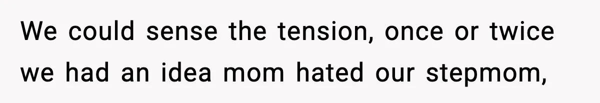 We could sense the tension, once or twice we had an idea mom hated our stepmom,
