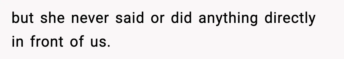 but she never said or did anything directly in front of us.
