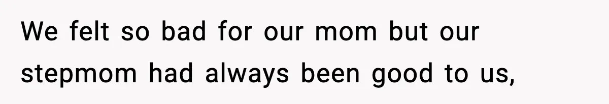 We felt so bad for our mom but our stepmom had always been good to us,
