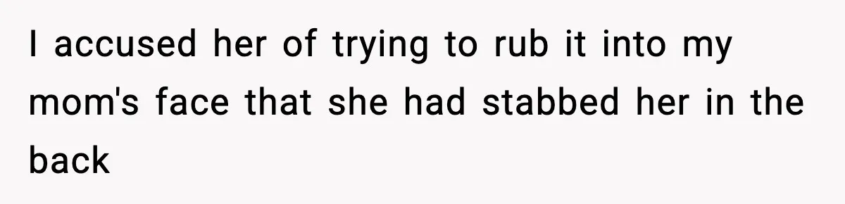 I accused her of trying to rub it into my mom's face that she had stabbed her in the back