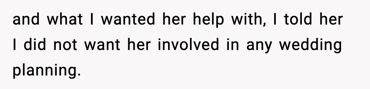 and what I wanted her help with, I told her I did not want her involved in any wedding planning.