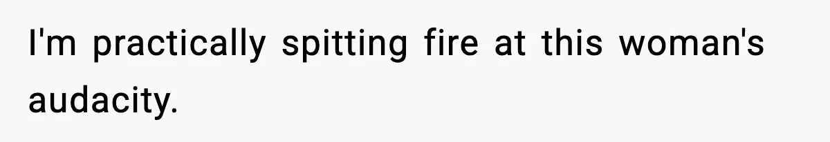 I'm practically spitting fire at this woman's audacity.