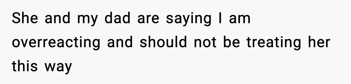She and my dad are saying I am overreacting and should not be treating her this way