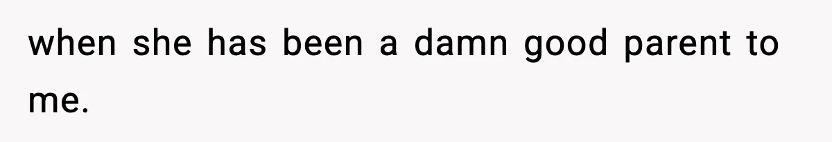 when she has been a damn good parent to me.