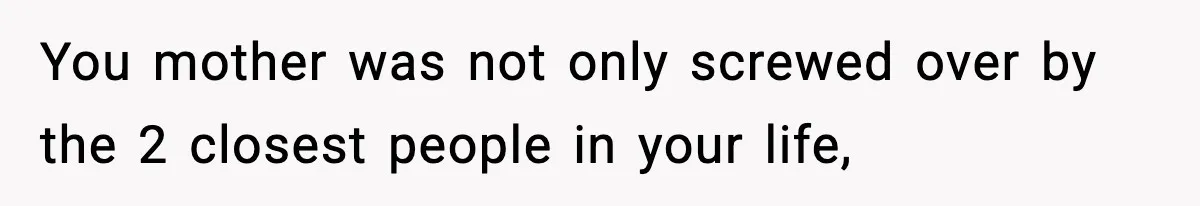 You mother was not only screwed over by the 2 closest people in your life,