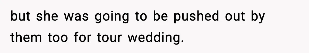 but she was going to be pushed out by them too for tour wedding.