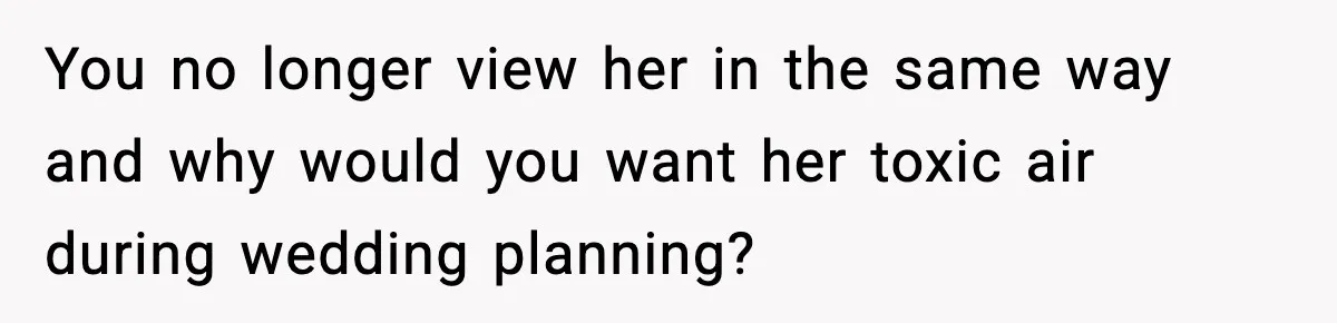 You no longer view her in the same way and why would you want her toxic air during wedding planning?