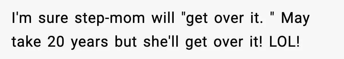 I'm sure step-mom will "get over it. " May take 20 years but she'll get over it! LOL!