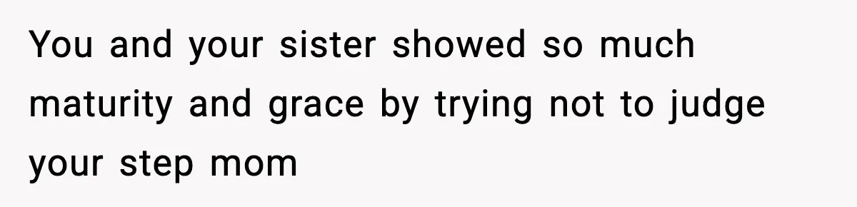 You and your sister showed so much maturity and grace by trying not to judge your step mom