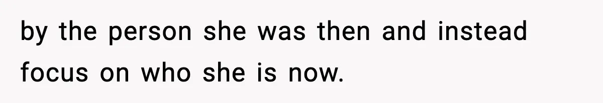 by the person she was then and instead focus on who she is now.