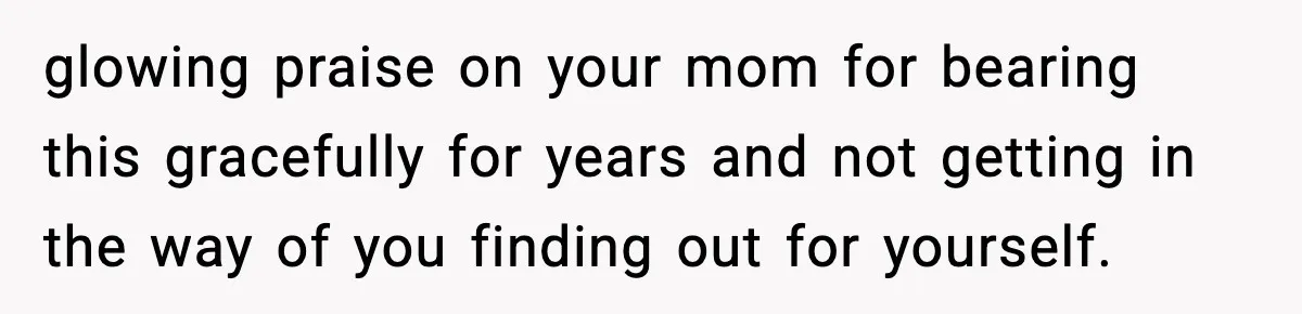 glowing praise on your mom for bearing this gracefully for years and not getting in the way of you finding out for yourself.