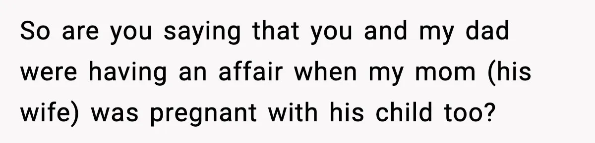 So are you saying that you and my dad were having an affair when my mom (his wife) was pregnant with his child too?