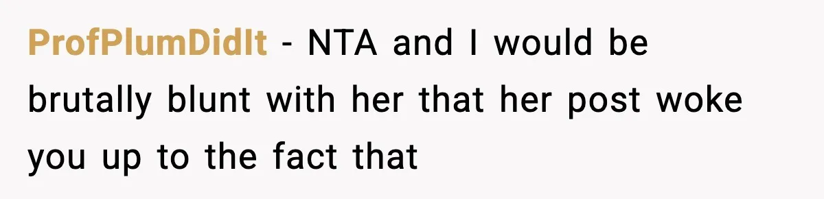 ProfPlumDidIt − NTA and I would be brutally blunt with her that her post woke you up to the fact that
