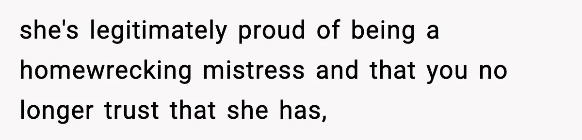 she's legitimately proud of being a homewrecking mistress and that you no longer trust that she has,