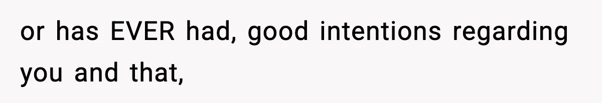 or has EVER had, good intentions regarding you and that,