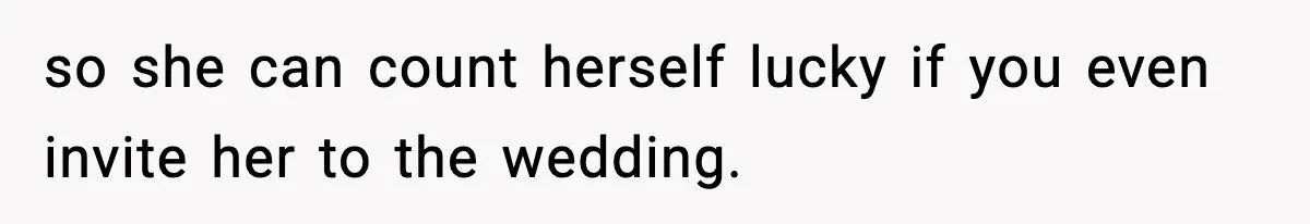 so she can count herself lucky if you even invite her to the wedding.