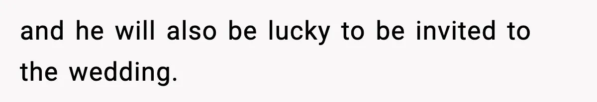 and he will also be lucky to be invited to the wedding.