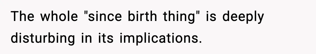 The whole "since birth thing" is deeply disturbing in its implications.