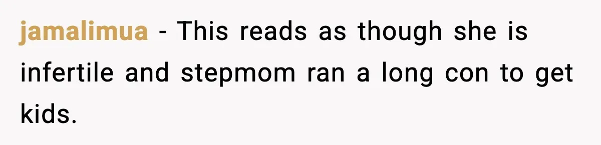 jamalimua − This reads as though she is infertile and stepmom ran a long con to get kids.
