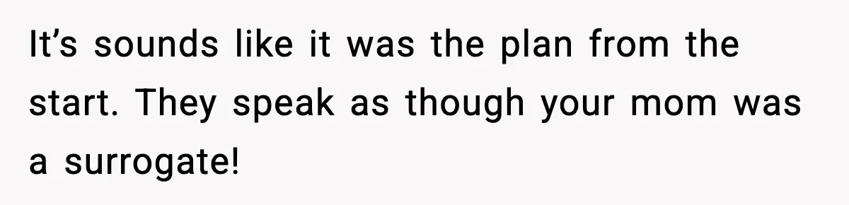 It’s sounds like it was the plan from the start. They speak as though your mom was a surrogate!