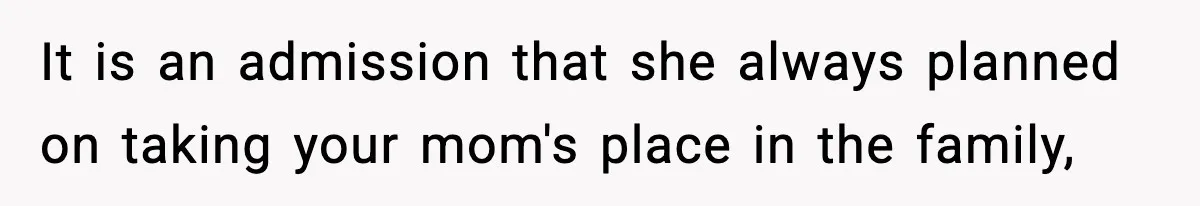It is an admission that she always planned on taking your mom's place in the family,