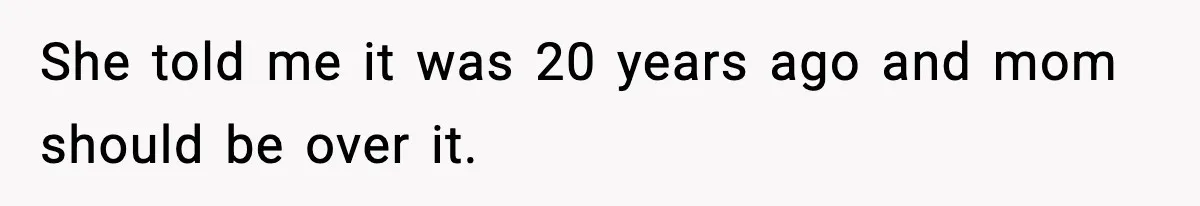 She told me it was 20 years ago and mom should be over it.