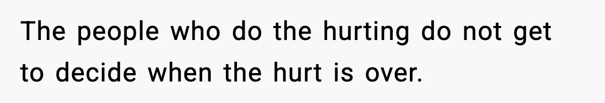 The people who do the hurting do not get to decide when the hurt is over.