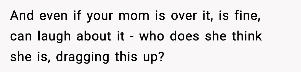 And even if your mom is over it, is fine, can laugh about it - who does she think she is, dragging this up?