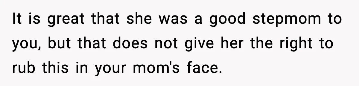 It is great that she was a good stepmom to you, but that does not give her the right to rub this in your mom's face.