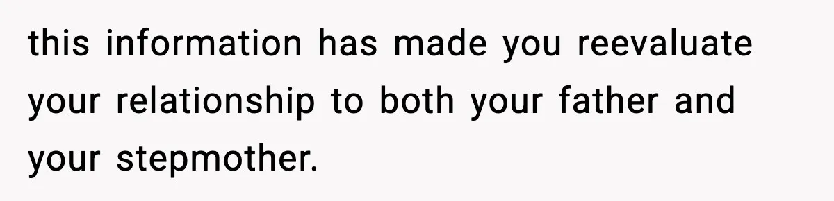 this information has made you reevaluate your relationship to both your father and your stepmother.