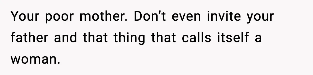 Your poor mother. Don’t even invite your father and that thing that calls itself a woman.