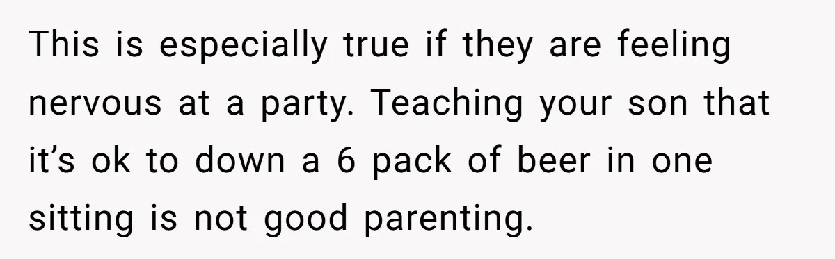 Wife Calls Husband Irresponsible After He Lets Minor Son Get Tipsy This is especially true if they are feeling nervous at a party. Teaching your son that it’s ok to down a 6 pack of beer in one sitting is not...