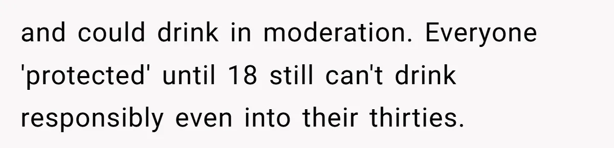 Wife Calls Husband Irresponsible After He Lets Minor Son Get Tipsy and could drink in moderation. Everyone 'protected' until 18 still can't drink responsibly even into their thirties.